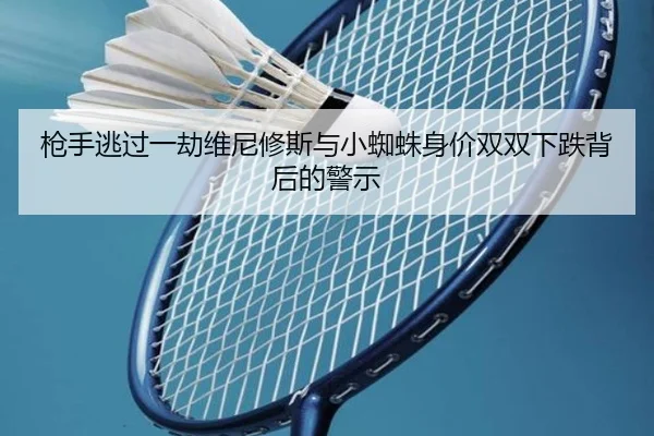 枪手逃过一劫维尼修斯与小蜘蛛身价双双下跌背后的警示